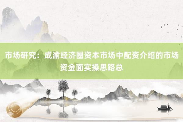 市场研究：成渝经济圈资本市场中配资介绍的市场资金面实操思路总
