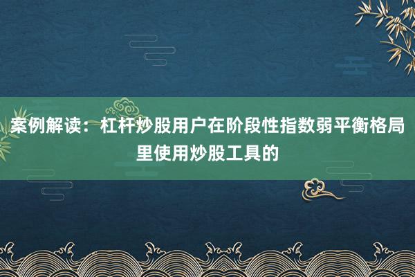 案例解读：杠杆炒股用户在阶段性指数弱平衡格局里使用炒股工具的