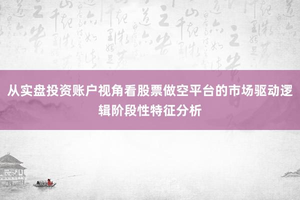 从实盘投资账户视角看股票做空平台的市场驱动逻辑阶段性特征分析