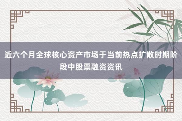 近六个月全球核心资产市场于当前热点扩散时期阶段中股票融资资讯