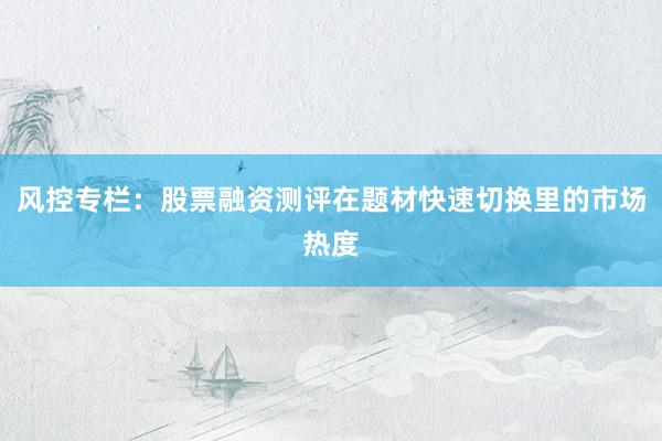 风控专栏：股票融资测评在题材快速切换里的市场热度