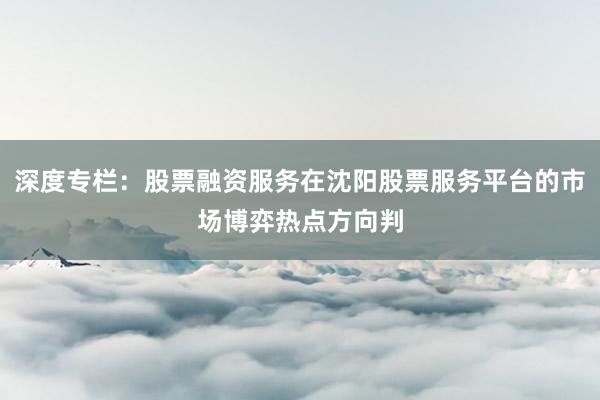 深度专栏：股票融资服务在沈阳股票服务平台的市场博弈热点方向判