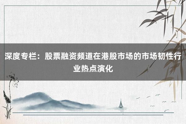 深度专栏：股票融资频道在港股市场的市场韧性行业热点演化