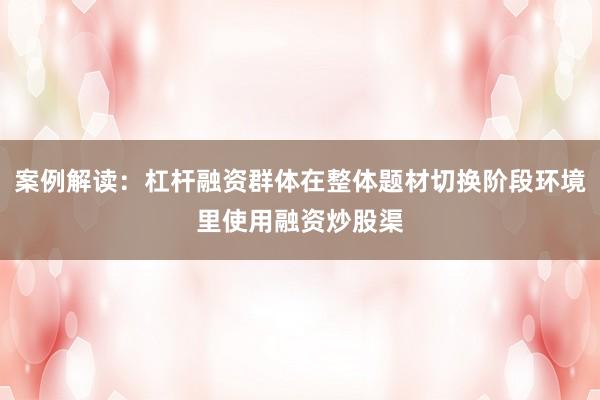 案例解读:杠杆融资群体在整体题材切换阶段环境里使用融资炒股渠