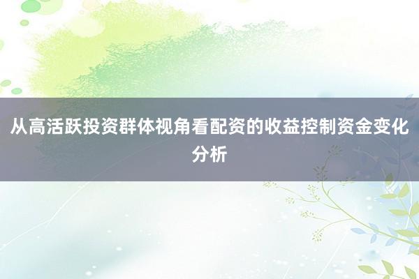 从高活跃投资群体视角看配资的收益控制资金变化分析