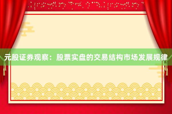 元股证券观察：股票实盘的交易结构市场发展规律