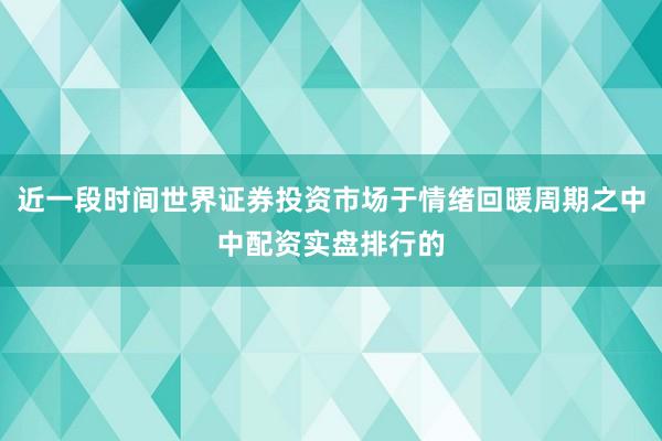 近一段时间世界证券投资市场于情绪回暖周期之中中配资实盘排行的