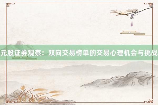 元股证券观察：双向交易榜单的交易心理机会与挑战