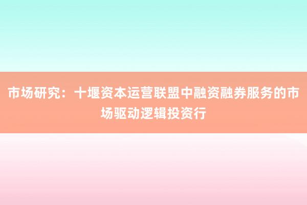 市场研究：十堰资本运营联盟中融资融券服务的市场驱动逻辑投资行