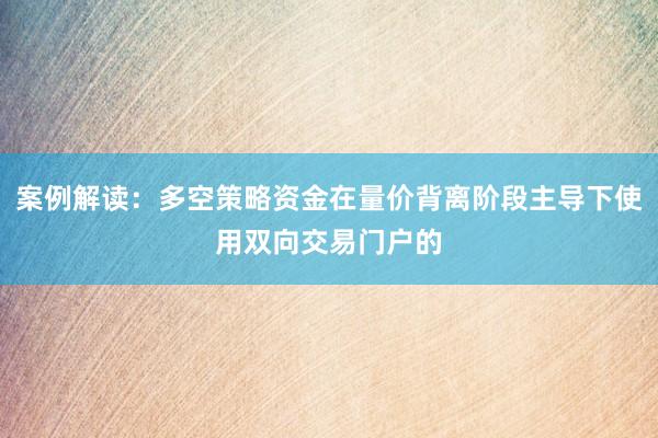案例解读：多空策略资金在量价背离阶段主导下使用双向交易门户的