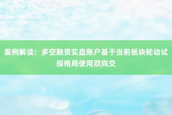 案例解读：多空融资实盘账户基于当前板块轮动试探格局使用双向交