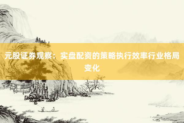 元股证券观察：实盘配资的策略执行效率行业格局变化
