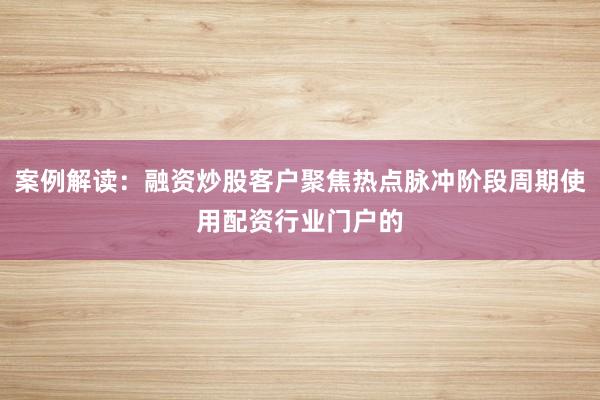 案例解读:融资炒股客户聚焦热点脉冲阶段周期使用配资行业门户的