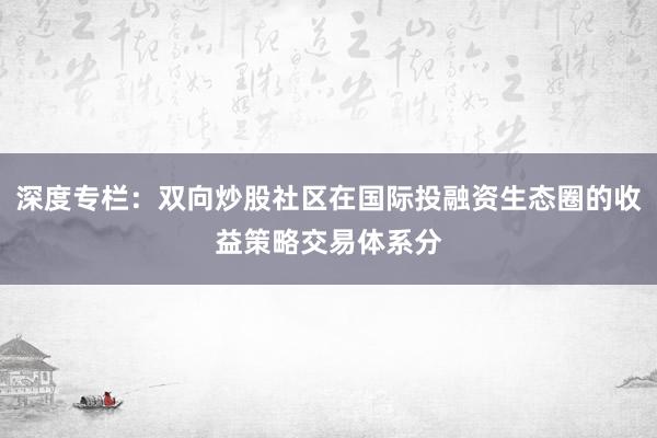 深度专栏：双向炒股社区在国际投融资生态圈的收益策略交易体系分