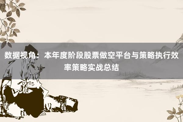 数据视角：本年度阶段股票做空平台与策略执行效率策略实战总结