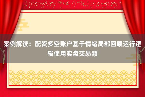 案例解读：配资多空账户基于情绪局部回暖运行逻辑使用实盘交易频