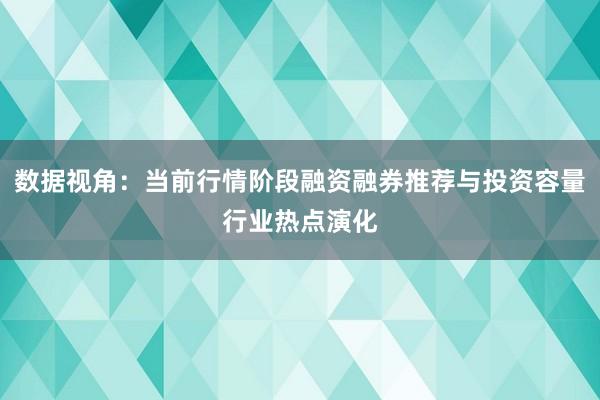 数据视角:当前行情阶段融资融券推荐与投资容量行业热点演化
