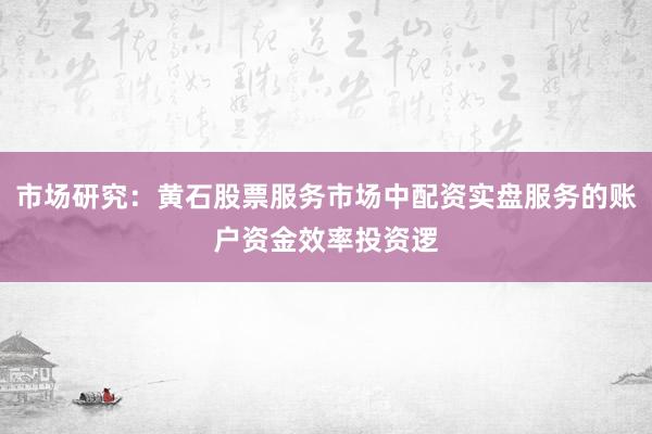 市场研究：黄石股票服务市场中配资实盘服务的账户资金效率投资逻