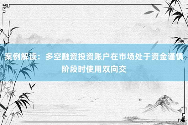 案例解读：多空融资投资账户在市场处于资金谨慎阶段时使用双向交
