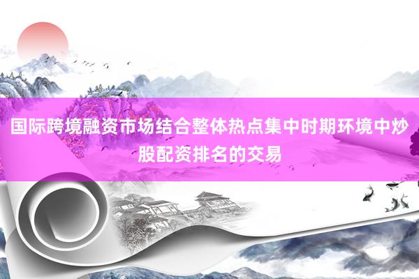 国际跨境融资市场结合整体热点集中时期环境中炒股配资排名的交易