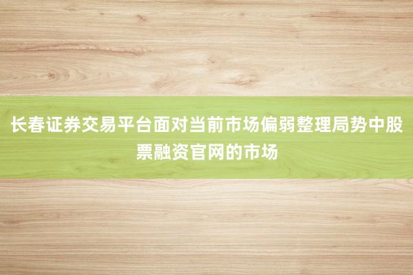 长春证券交易平台面对当前市场偏弱整理局势中股票融资官网的市场