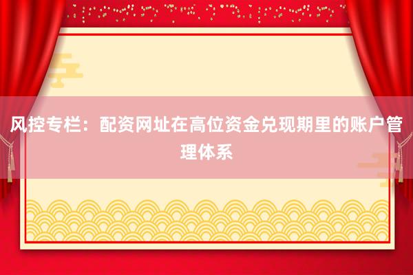 风控专栏：配资网址在高位资金兑现期里的账户管理体系