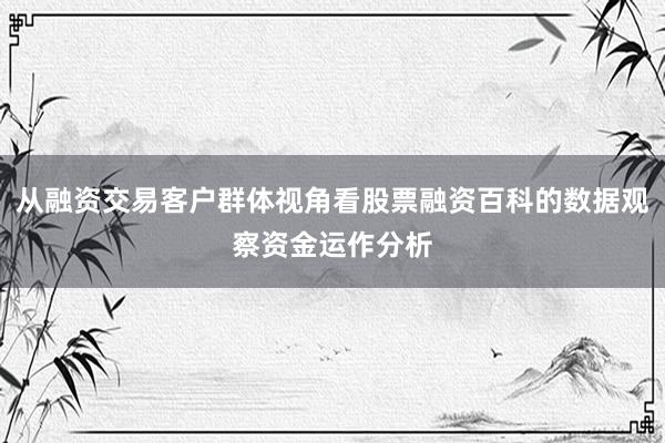 从融资交易客户群体视角看股票融资百科的数据观察资金运作分析