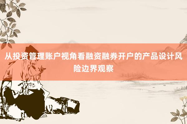 从投资管理账户视角看融资融券开户的产品设计风险边界观察