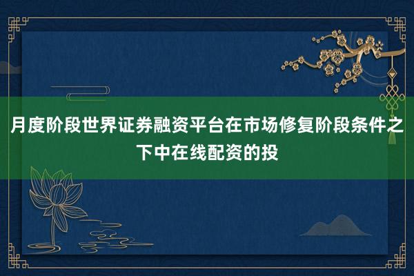 月度阶段世界证券融资平台在市场修复阶段条件之下中在线配资的投