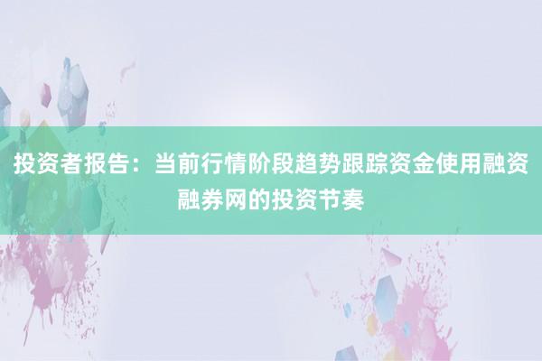 投资者报告：当前行情阶段趋势跟踪资金使用融资融券网的投资节奏