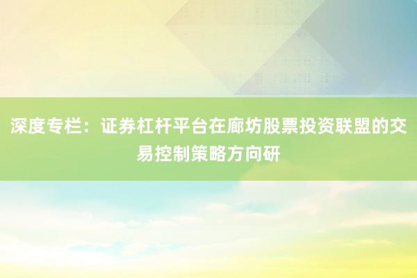 深度专栏：证券杠杆平台在廊坊股票投资联盟的交易控制策略方向研