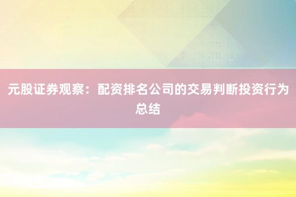 元股证券观察:配资排名公司的交易判断投资行为总结