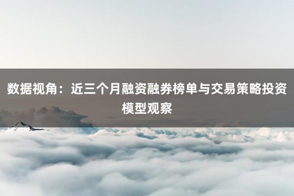 数据视角：近三个月融资融券榜单与交易策略投资模型观察