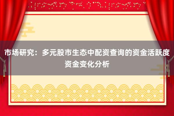 市场研究：多元股市生态中配资查询的资金活跃度资金变化分析