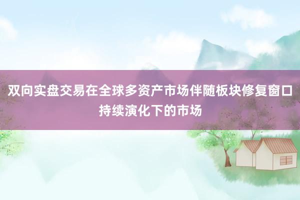 双向实盘交易在全球多资产市场伴随板块修复窗口持续演化下的市场