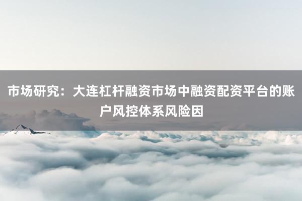 市场研究：大连杠杆融资市场中融资配资平台的账户风控体系风险因