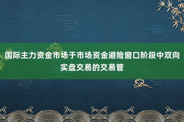 国际主力资金市场于市场资金避险窗口阶段中双向实盘交易的交易管