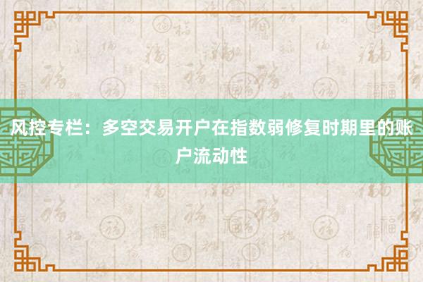 风控专栏:多空交易开户在指数弱修复时期里的账户流动性