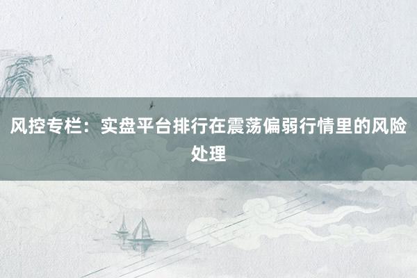 风控专栏：实盘平台排行在震荡偏弱行情里的风险处理