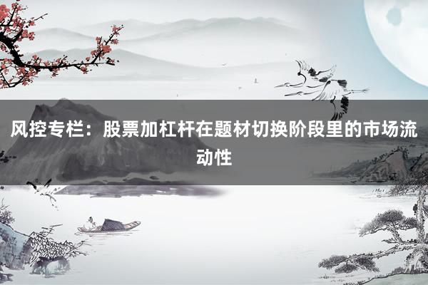 风控专栏：股票加杠杆在题材切换阶段里的市场流动性