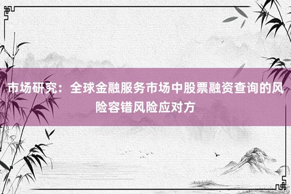 市场研究：全球金融服务市场中股票融资查询的风险容错风险应对方