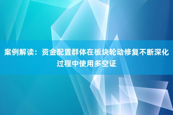 案例解读：资金配置群体在板块轮动修复不断深化过程中使用多空证