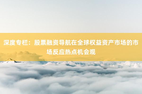 深度专栏:股票融资导航在全球权益资产市场的市场反应热点机会观