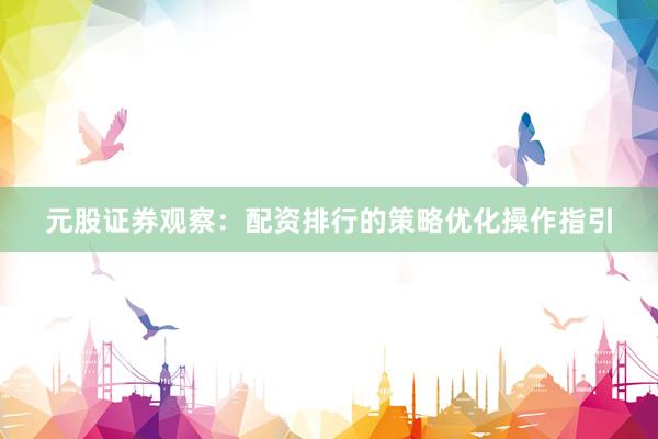 元股证券观察:配资排行的策略优化操作指引