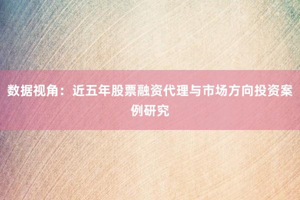 数据视角：近五年股票融资代理与市场方向投资案例研究