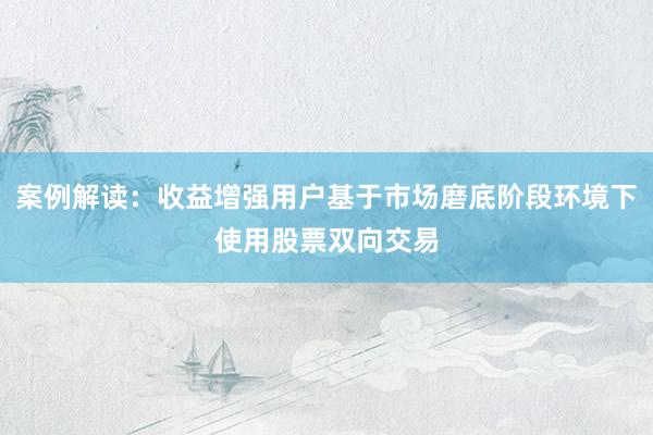 案例解读：收益增强用户基于市场磨底阶段环境下使用股票双向交易