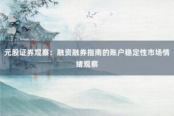 元股证券观察：融资融券指南的账户稳定性市场情绪观察