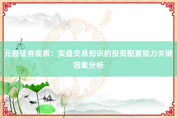 元股证券观察：实盘交易知识的投资配置能力关键因素分析