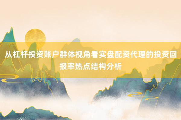 从杠杆投资账户群体视角看实盘配资代理的投资回报率热点结构分析