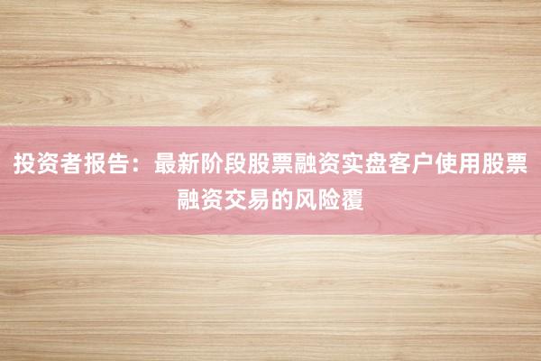投资者报告：最新阶段股票融资实盘客户使用股票融资交易的风险覆